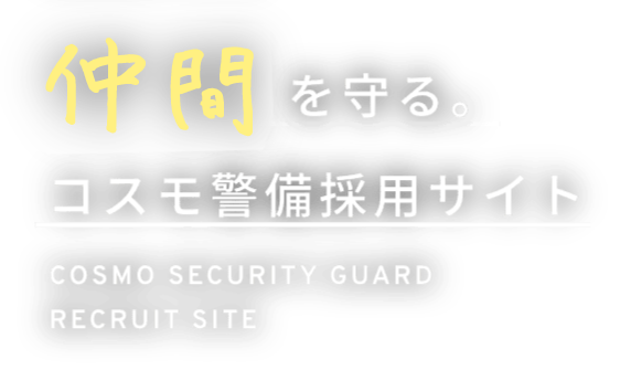 仲間を守る。コスモ警備採用サイト COSMO SECURITY GUARD RECRUIT SITE